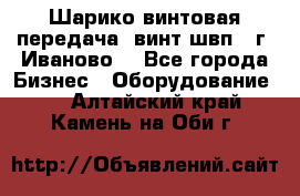 Шарико винтовая передача, винт швп  (г. Иваново) - Все города Бизнес » Оборудование   . Алтайский край,Камень-на-Оби г.